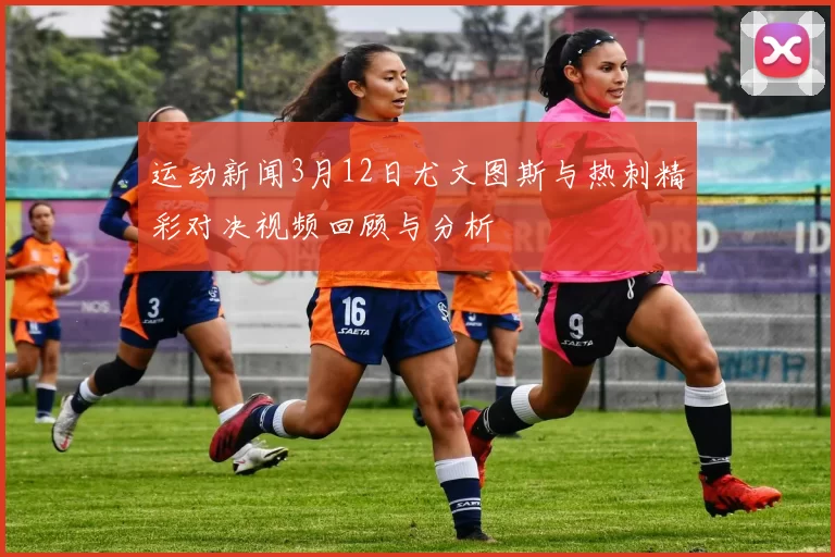 运动新闻3月12日尤文图斯与热刺精彩对决视频回顾与分析