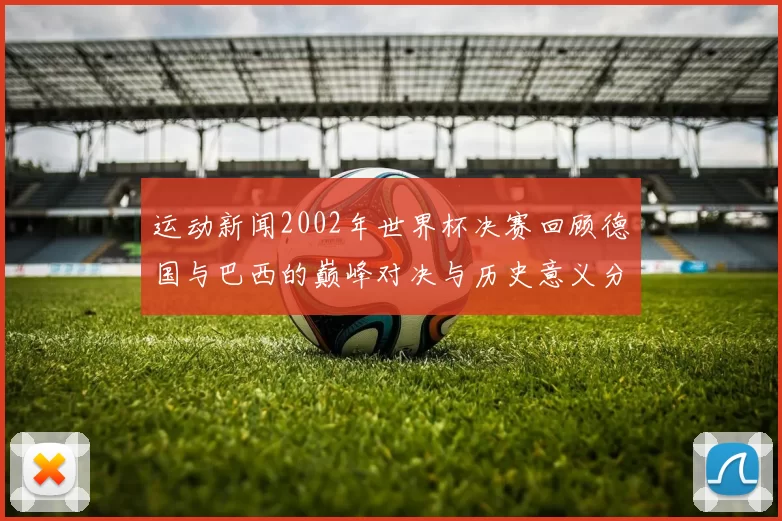 运动新闻2002年世界杯决赛回顾德国与巴西的巅峰对决与历史意义分析